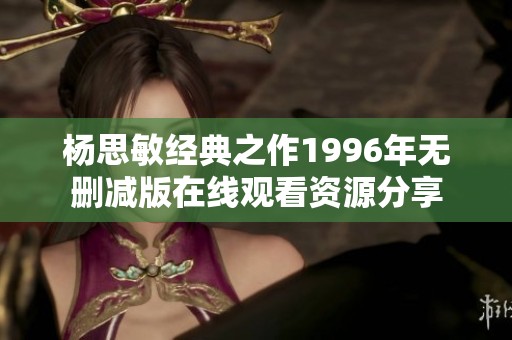 杨思敏经典之作1996年无删减版在线观看资源分享