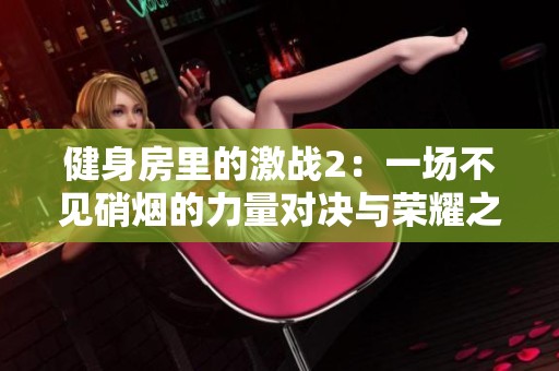 健身房里的激战2：一场不见硝烟的力量对决与荣耀之战