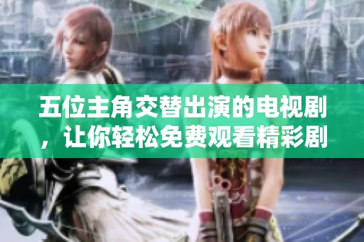 五位主角交替出演的电视剧，让你轻松免费观看精彩剧情