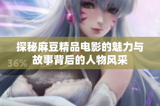 探秘麻豆精品电影的魅力与故事背后的人物风采