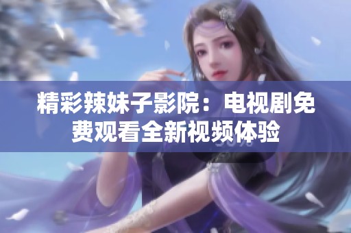 精彩辣妹子影院：电视剧免费观看全新视频体验