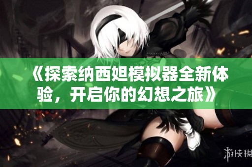 《探索纳西妲模拟器全新体验，开启你的幻想之旅》