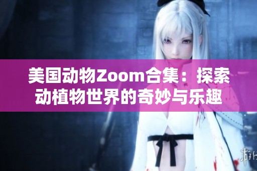 美国动物Zoom合集：探索动植物世界的奇妙与乐趣