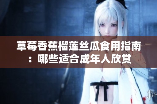 草莓香蕉榴莲丝瓜食用指南：哪些适合成年人欣赏