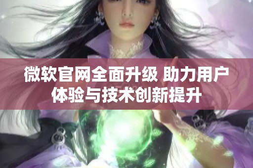 微软官网全面升级 助力用户体验与技术创新提升