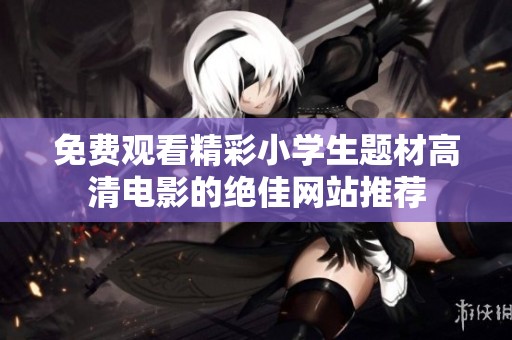 免费观看精彩小学生题材高清电影的绝佳网站推荐