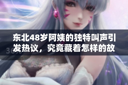 东北48岁阿姨的独特叫声引发热议，究竟藏着怎样的故事呢