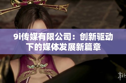 9i传媒有限公司：创新驱动下的媒体发展新篇章