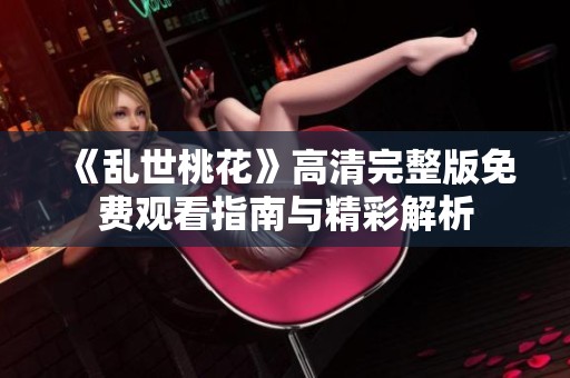 《乱世桃花》高清完整版免费观看指南与精彩解析