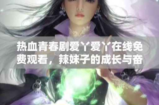 热血青春剧爱丫爱丫在线免费观看，辣妹子的成长与奋斗故事