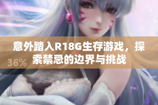 意外踏入R18G生存游戏，探索禁忌的边界与挑战