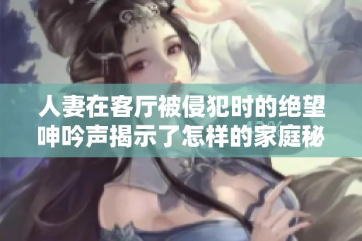人妻在客厅被侵犯时的绝望呻吟声揭示了怎样的家庭秘密