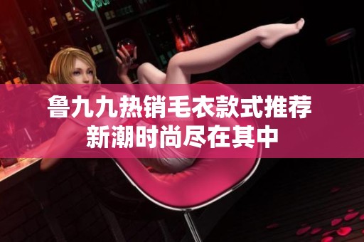鲁九九热销毛衣款式推荐 新潮时尚尽在其中