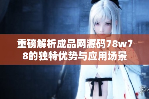 重磅解析成品网源码78w78的独特优势与应用场景