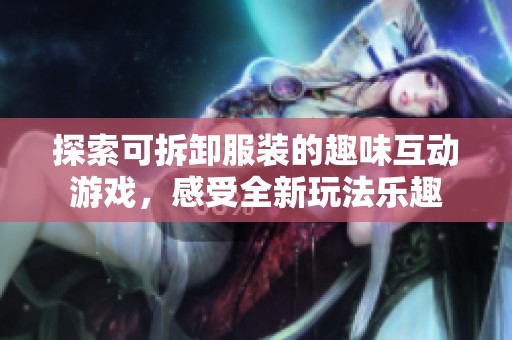 探索可拆卸服装的趣味互动游戏，感受全新玩法乐趣