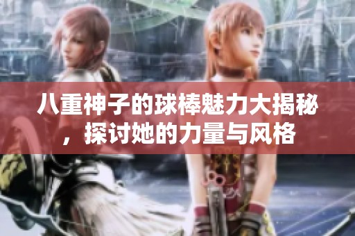 八重神子的球棒魅力大揭秘，探讨她的力量与风格