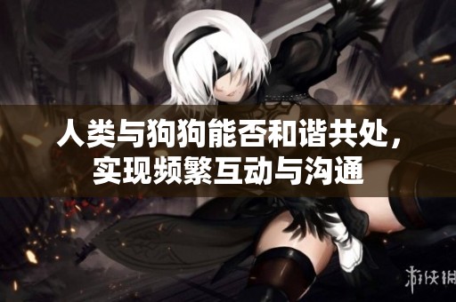人类与狗狗能否和谐共处，实现频繁互动与沟通