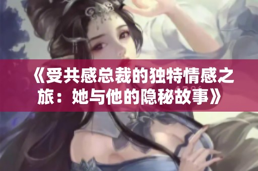 《受共感总裁的独特情感之旅：她与他的隐秘故事》
