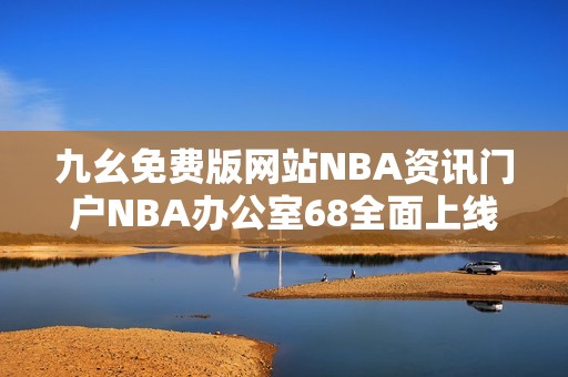 九幺免费版网站NBA资讯门户NBA办公室68全面上线