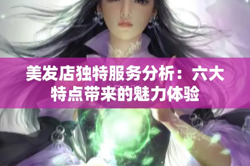 美发店独特服务分析：六大特点带来的魅力体验
