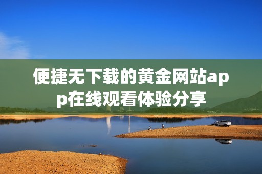 便捷无下载的黄金网站app在线观看体验分享