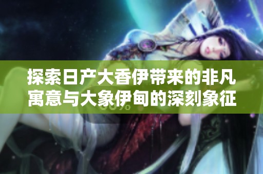 探索日产大香伊带来的非凡寓意与大象伊甸的深刻象征