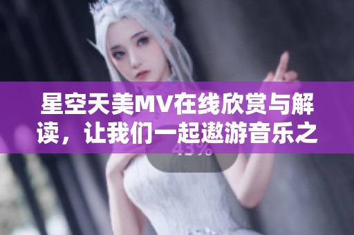 星空天美MV在线欣赏与解读，让我们一起遨游音乐之旅