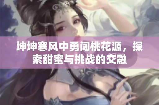坤坤寒风中勇闯桃花源，探索甜蜜与挑战的交融