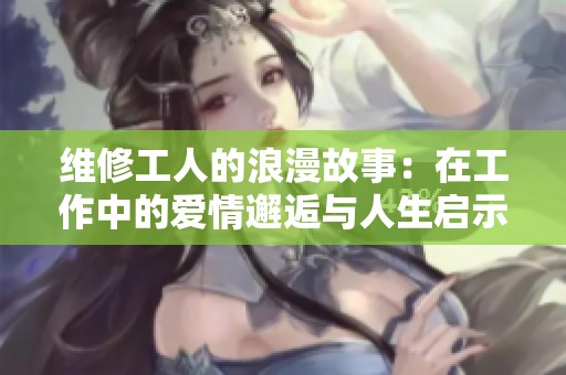 维修工人的浪漫故事：在工作中的爱情邂逅与人生启示