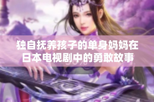 独自抚养孩子的单身妈妈在日本电视剧中的勇敢故事
