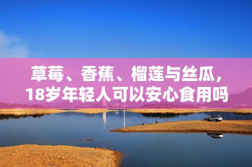 草莓、香蕉、榴莲与丝瓜，18岁年轻人可以安心食用吗