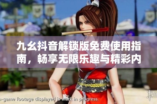 九幺抖音解锁版免费使用指南，畅享无限乐趣与精彩内容
