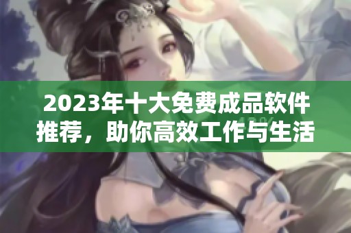 2023年十大免费成品软件推荐，助你高效工作与生活