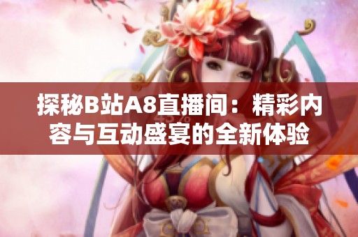 探秘B站A8直播间：精彩内容与互动盛宴的全新体验