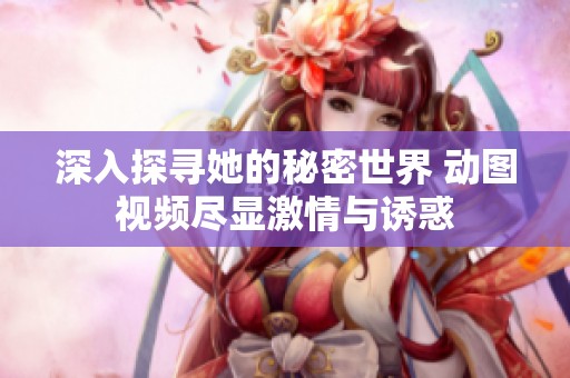 深入探寻她的秘密世界 动图视频尽显激情与诱惑