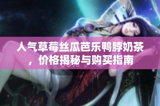 人气草莓丝瓜芭乐鸭脖奶茶，价格揭秘与购买指南