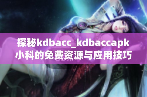 探秘kdbacc_kdbaccapk小科的免费资源与应用技巧