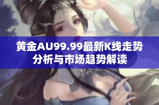 黄金AU99.99最新K线走势分析与市场趋势解读