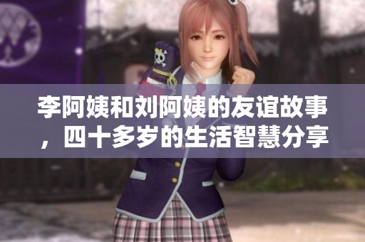 李阿姨和刘阿姨的友谊故事，四十多岁的生活智慧分享
