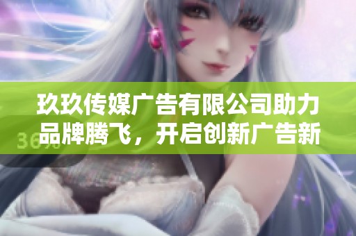 玖玖传媒广告有限公司助力品牌腾飞，开启创新广告新篇章