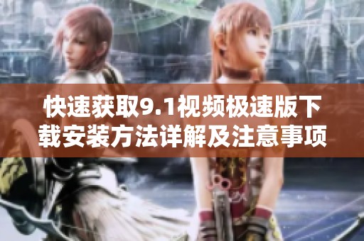 快速获取9.1视频极速版下载安装方法详解及注意事项