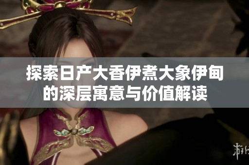 探索日产大香伊煮大象伊甸的深层寓意与价值解读