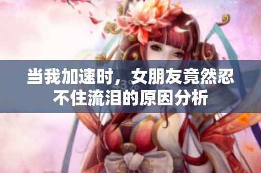 当我加速时，女朋友竟然忍不住流泪的原因分析