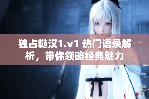 独占糙汉1.v1 热门语录解析，带你领略经典魅力