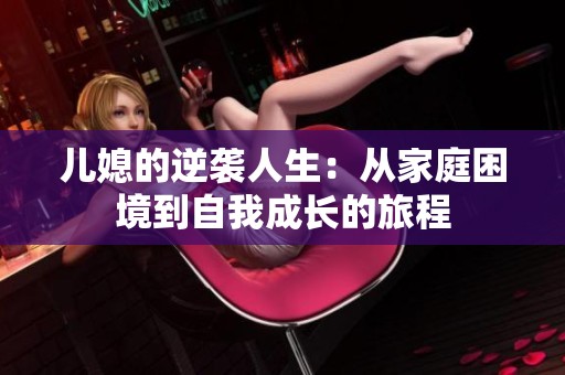 儿媳的逆袭人生：从家庭困境到自我成长的旅程