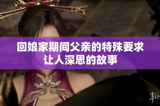 回娘家期间父亲的特殊要求让人深思的故事
