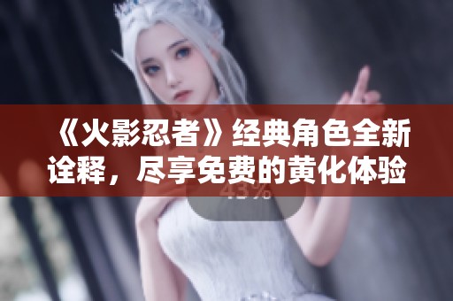 《火影忍者》经典角色全新诠释，尽享免费的黄化体验