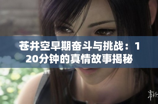 苍井空早期奋斗与挑战：120分钟的真情故事揭秘