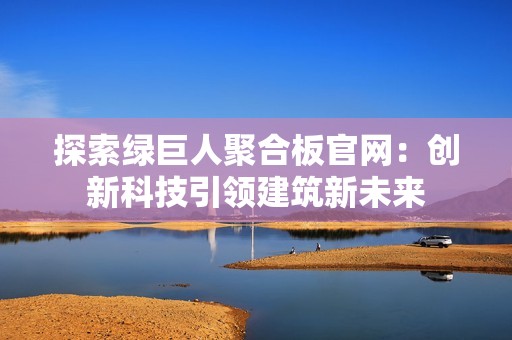 探索绿巨人聚合板官网：创新科技引领建筑新未来