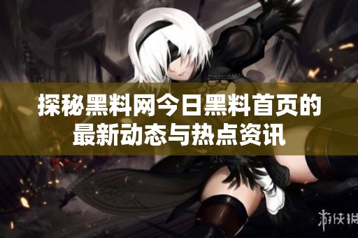 探秘黑料网今日黑料首页的最新动态与热点资讯
